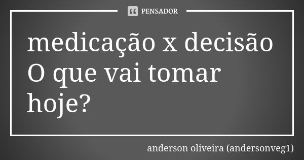 medicação x decisão O que vai tomar hoje?... Frase de anderson oliveira (andersonveg1).