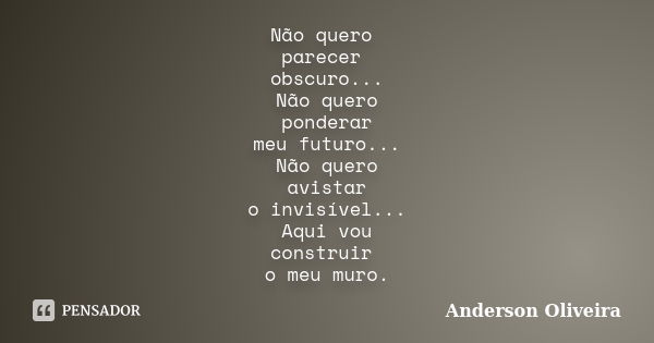 Não quero parecer obscuro... Não quero ponderar meu futuro... Não quero avistar o invisível... Aqui vou construir o meu muro.... Frase de Anderson Oliveira..