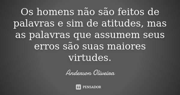 Os homens não são feitos de palavras e sim de atitudes, mas as palavras que assumem seus erros são suas maiores virtudes.... Frase de Anderson Oliveira.