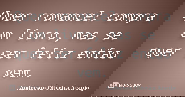 Quer romance? compra um livro, mas se quer ser feliz então vem.... Frase de Anderson Oliveira Araujo.