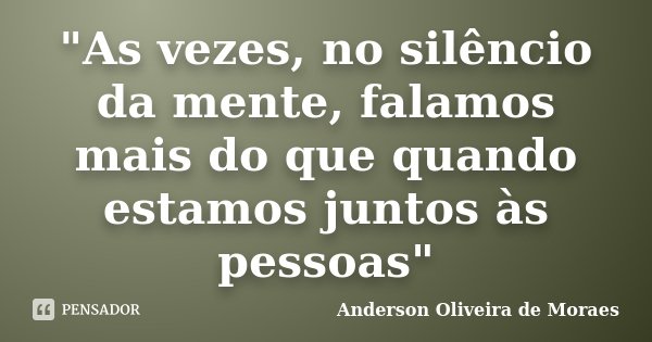 "As vezes, no silêncio da mente, falamos mais do que quando estamos juntos às pessoas"... Frase de Anderson Oliveira De Moraes.