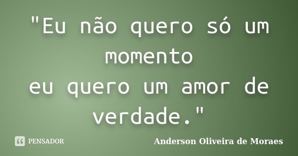 "Eu não quero só um momento eu quero um amor de verdade."... Frase de Anderson Oliveira de Moraes.