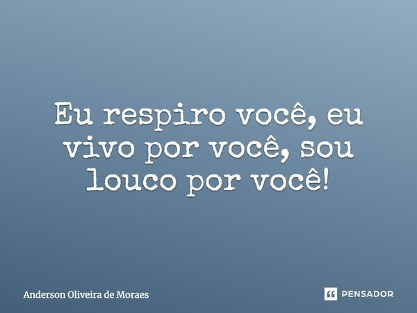 Eu respiro você, eu vivo por você, sou louco por você!... Frase de Anderson Oliveira De Moraes.