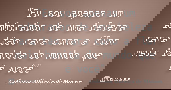 "Eu sou apenas um admirador de uma beleza rara tão rara como a flor mais bonita do mundo que é você"... Frase de Anderson Oliveira De Moraes.