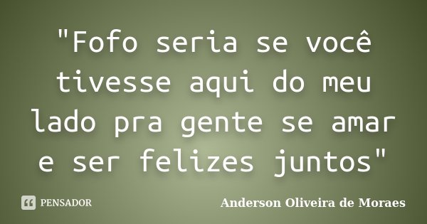 "Fofo seria se você tivesse aqui do meu lado pra gente se amar e ser felizes juntos"... Frase de Anderson Oliveira De Moraes.