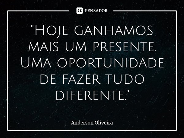 ⁠"Hoje ganhamos mais um presente. Uma oportunidade de fazer tudo diferente."... Frase de Anderson Oliveira.