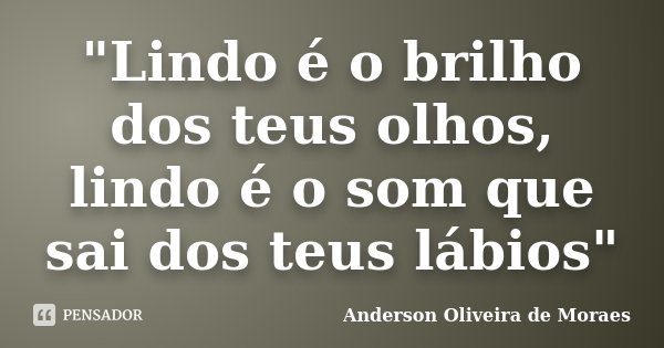 "Lindo é o brilho dos teus olhos, lindo é o som que sai dos teus lábios"... Frase de Anderson Oliveira de Moraes.
