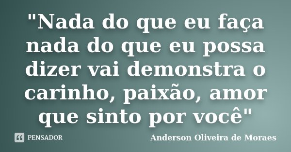 "Nada do que eu faça nada do que eu possa dizer vai demonstra o carinho, paixão, amor que sinto por você"... Frase de Anderson Oliveira De Moraes.