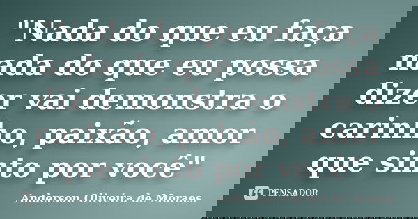 "Nada do que eu faça nada do que eu possa dizer vai demonstra o carinho, paixão, amor que sinto por você"... Frase de Anderson Oliveira De Moraes.