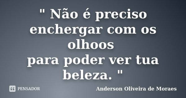 " Não é preciso enchergar com os olhoos para poder ver tua beleza. "... Frase de Anderson Oliveira de Moraes.