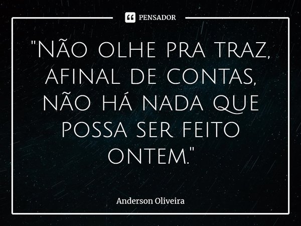 "⁠Não olhe pra traz, afinal de contas, não há nada que possa ser feito ontem."... Frase de Anderson Oliveira.