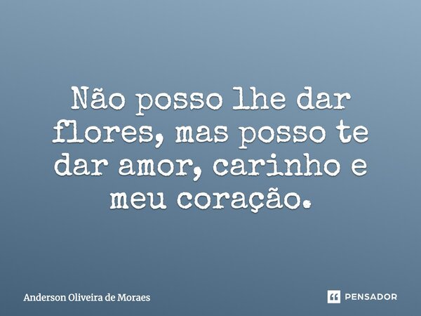 Não posso lhe dar flores, mas posso te dar amor, carinho e meu coração.... Frase de Anderson Oliveira De Moraes.