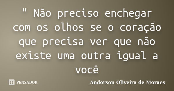 " Não preciso enchegar com os olhos se o coração que precisa ver que não existe uma outra igual a você... Frase de Anderson Oliveira de Moraes.