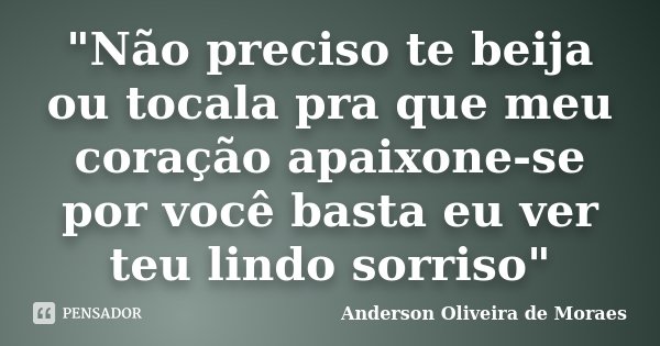 "Não preciso te beija ou tocala pra que meu coração apaixone-se por você basta eu ver teu lindo sorriso"... Frase de Anderson Oliveira de Moraes.