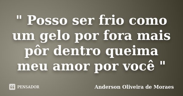 " Posso ser frio como um gelo por fora mais pôr dentro queima meu amor por você "... Frase de Anderson Oliveira de Moraes.