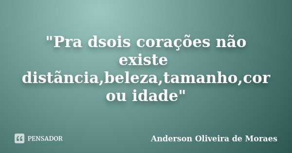 "Pra dsois corações não existe distãncia,beleza,tamanho,cor ou idade"... Frase de Anderson Oliveira de Moraes.