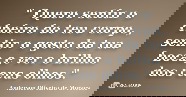 " Quero sentir o cheiro do teu corpo, sentir o gosto da tua boca,e ver o brilho dos teus olhos."... Frase de Anderson Oliveira de Moraes.