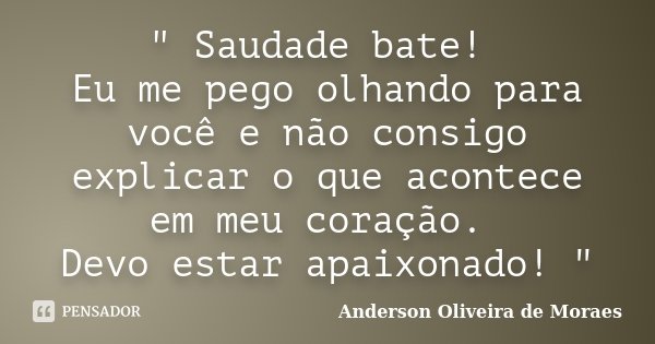 " Saudade bate! Eu me pego olhando para você e não consigo explicar o que acontece em meu coração. Devo estar apaixonado! "... Frase de Anderson Oliveira de Moraes.