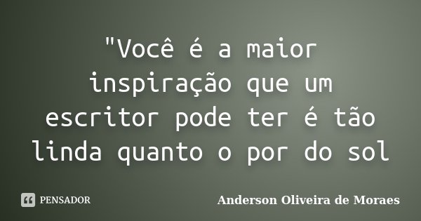 "Você é a maior inspiração que um escritor pode ter é tão linda quanto o por do sol... Frase de Anderson Oliveira de Moraes.