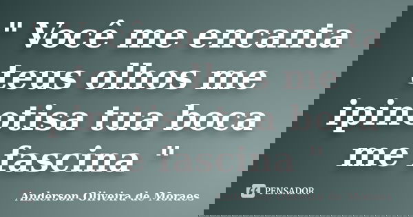 " Você me encanta teus olhos me ipinotisa tua boca me fascina "... Frase de Anderson Oliveira De Moraes.