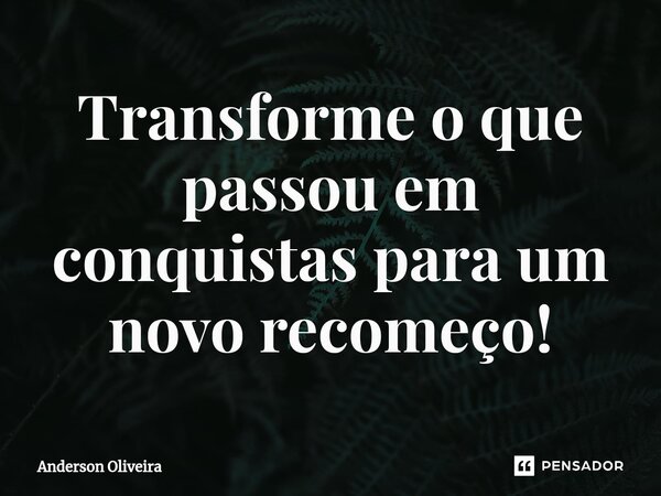 ⁠Transforme o que passou em conquistas para um novo recomeço!... Frase de Anderson Oliveira.