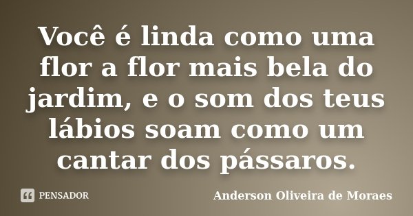 Você é linda como uma flor a flor mais bela do jardim, e o som dos teus lábios soam como um cantar dos pássaros.... Frase de Anderson Oliveira De Moraes.