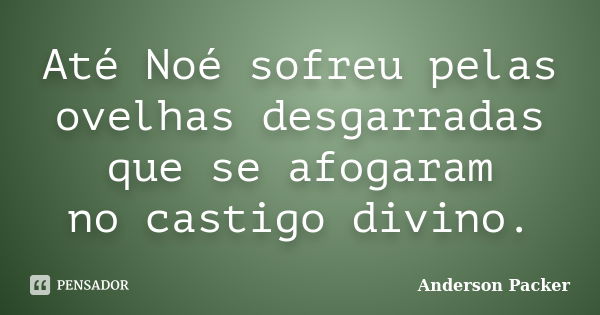 Até Noé sofreu pelas ovelhas desgarradas que se afogaram no castigo divino.... Frase de Anderson Packer.