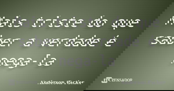 Mais triste do que saber a verdade é nega-la... Frase de Anderson Packer.