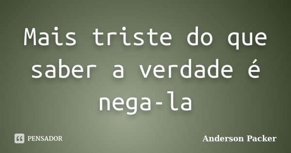 Mais triste do que saber a verdade é nega-la... Frase de Anderson Packer.