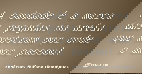 A saudade é a marca das pegadas na areia que mostram por onde o amor passou!... Frase de Anderson Palhano Domingues.