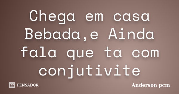 Chega em casa Bebada,e Ainda fala que ta com conjutivite... Frase de Anderson pcm.