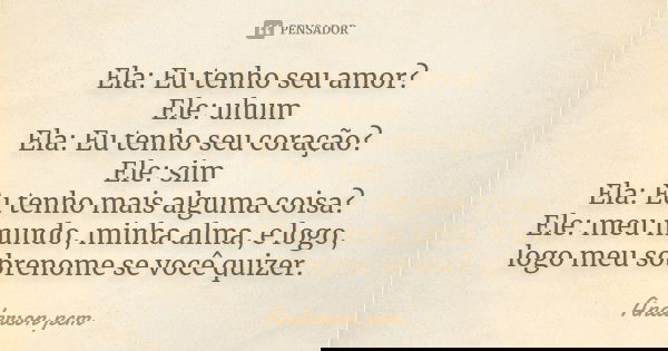 Ela: Eu tenho seu amor? Ele: uhum Ela: Eu tenho seu coração? Ele: sim Ela: Eu tenho mais alguma coisa? Ele: meu mundo, minha alma, e logo, logo meu sobrenome se... Frase de Anderson pcm.