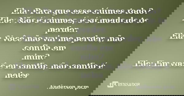 Ela: Para que esse ciúmes todo? Ele: Não é ciumes, é só medo de te perder. Ela: Você não vai me perder, não confia em mim? Ele: Em você eu confio, não confio é ... Frase de Anderson pcm.
