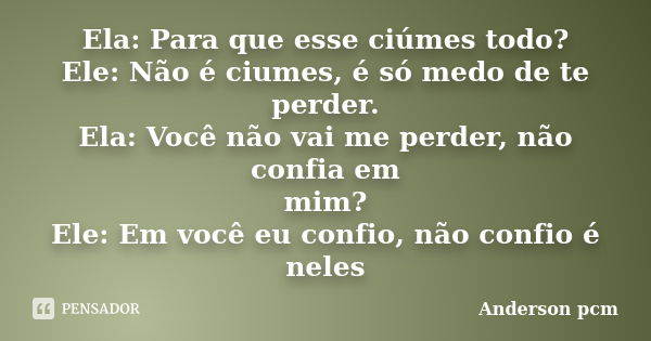 Ela: Para que esse ciúmes todo? Ele: Não é ciumes, é só medo de te perder. Ela: Você não vai me perder, não confia em mim? Ele: Em você eu confio, não confio é ... Frase de Anderson pcm.