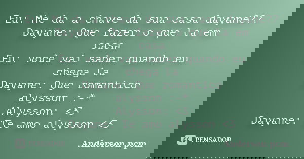 Eu: Me da a chave da sua casa dayane?? Dayane: Que fazer o que la em casa Eu: você vai saber quando eu chega la Dayane: Que romantico alysson :-* Alysson: <3... Frase de Anderson pcm.