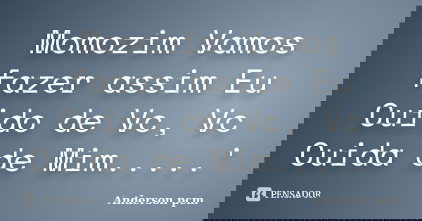 Momozim Vamos fazer assim Eu Cuido de Vc, Vc Cuida de Mim.....'... Frase de Anderson Pcm.