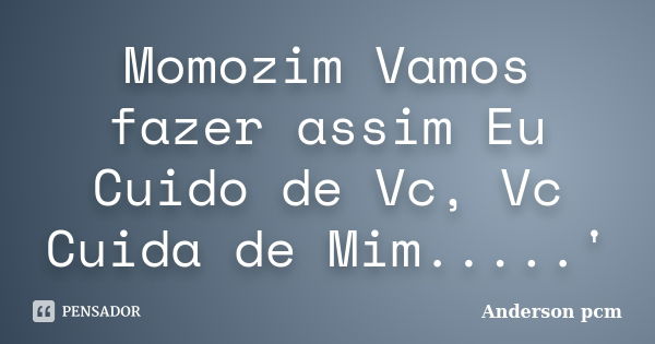 Momozim Vamos fazer assim Eu Cuido de Vc, Vc Cuida de Mim.....'... Frase de Anderson Pcm.