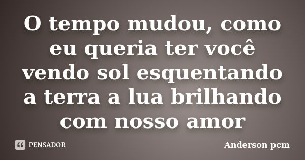 O tempo mudou, como eu queria ter você vendo sol esquentando a terra a lua brilhando com nosso amor... Frase de Anderson pcm.