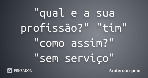 "qual e a sua profissão?" "tim" "como assim?" "sem serviço"... Frase de Anderson pcm.