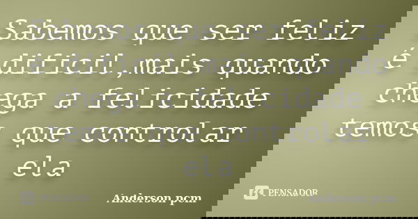 Sabemos que ser feliz é dificil,mais quando chega a felicidade temos que controlar ela... Frase de Anderson pcm.