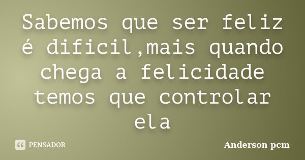 Sabemos que ser feliz é dificil,mais quando chega a felicidade temos que controlar ela... Frase de Anderson pcm.