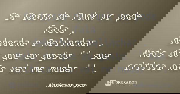 Se Gosto de Funk vc pode fala , debocha e Relinchar . Mais do que eu gosto '' sua critica não vai me mudar ''.... Frase de Anderson pcm.