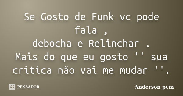 Se Gosto de Funk vc pode fala , debocha e Relinchar . Mais do que eu gosto '' sua critica não vai me mudar ''.... Frase de Anderson pcm.