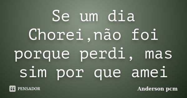 Se um dia Chorei,não foi porque perdi, mas sim por que amei... Frase de Anderson pcm.