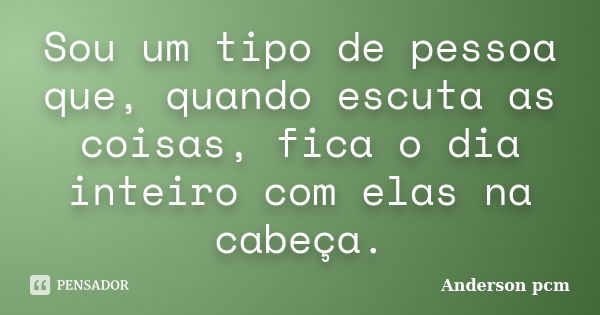 Sou um tipo de pessoa que, quando escuta as coisas, fica o dia inteiro com elas na cabeça.... Frase de Anderson pcm.