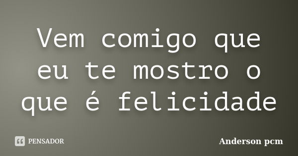 Vem comigo que eu te mostro o que é felicidade... Frase de Anderson pcm.