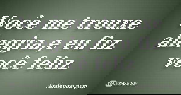 Você me trouxe alegria,e eu fiz você feliz... Frase de Anderson pcm.