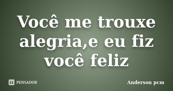 Você me trouxe alegria,e eu fiz você feliz... Frase de Anderson pcm.