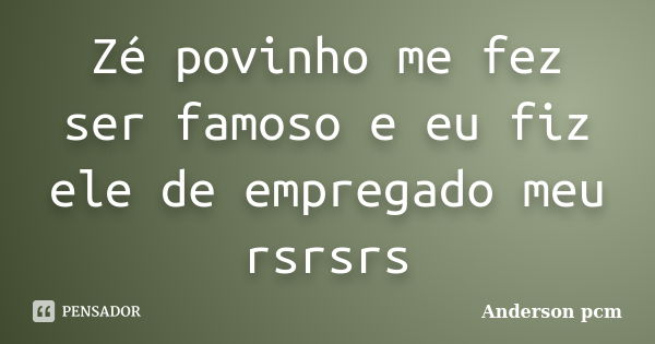 Zé povinho me fez ser famoso e eu fiz ele de empregado meu rsrsrs... Frase de Anderson pcm.