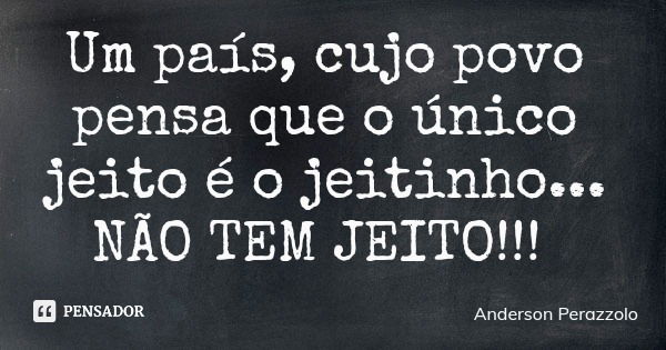 Um país, cujo povo pensa que o único jeito é o jeitinho... NÃO TEM JEITO!!!... Frase de Anderson Perazzolo.